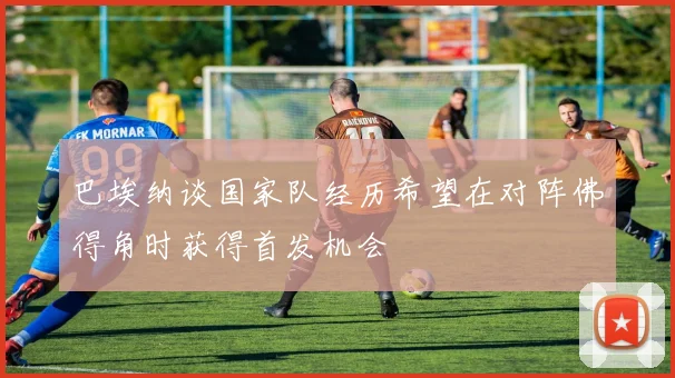 巴埃纳谈国家队经历希望在对阵佛得角时获得首发机会
