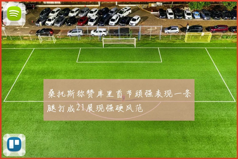 桑托斯称赞库里首节顽强表现一条腿打成21展现强硬风范