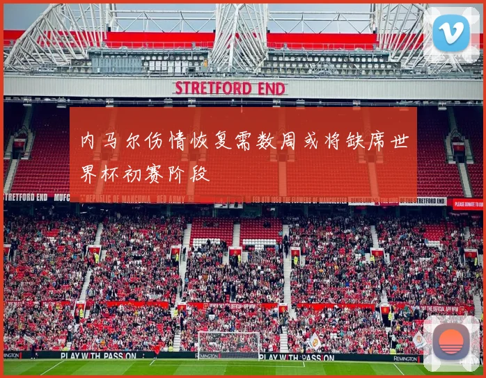 内马尔伤情恢复需数周或将缺席世界杯初赛阶段
