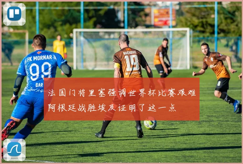 法国门将里塞强调世界杯比赛艰难阿根廷战胜埃及证明了这一点