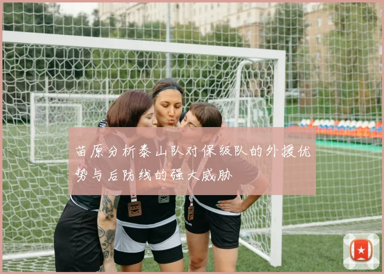 苗原分析泰山队对保级队的外援优势与后防线的强大威胁