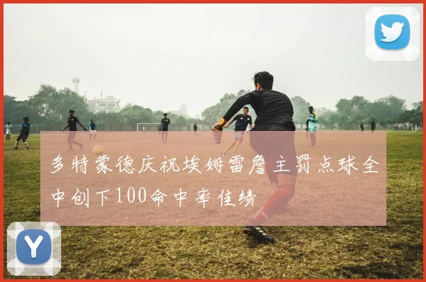 多特蒙德庆祝埃姆雷詹主罚点球全中创下100命中率佳绩