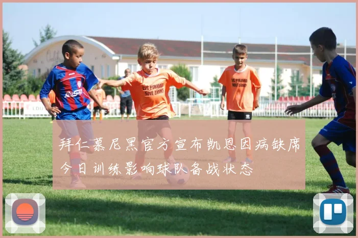 拜仁慕尼黑官方宣布凯恩因病缺席今日训练影响球队备战状态