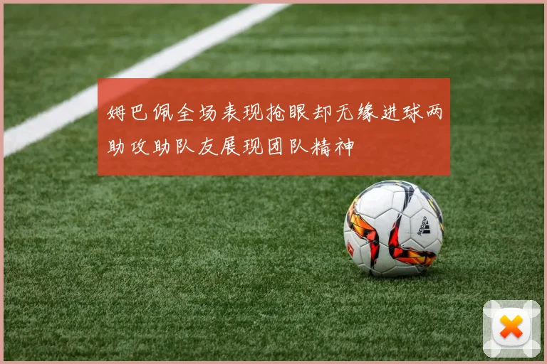 姆巴佩全场表现抢眼却无缘进球两助攻助队友展现团队精神