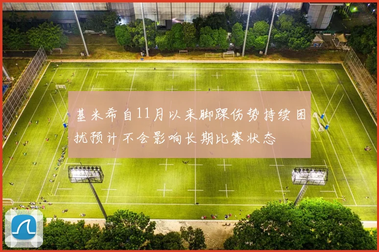 基米希自11月以来脚踝伤势持续困扰预计不会影响长期比赛状态