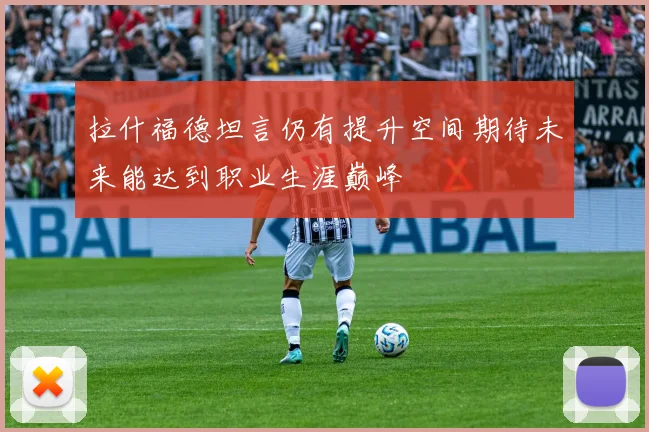 拉什福德坦言仍有提升空间期待未来能达到职业生涯巅峰