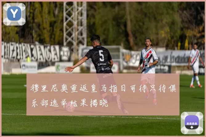 穆里尼奥重返皇马指日可待只待俱乐部选举结果揭晓