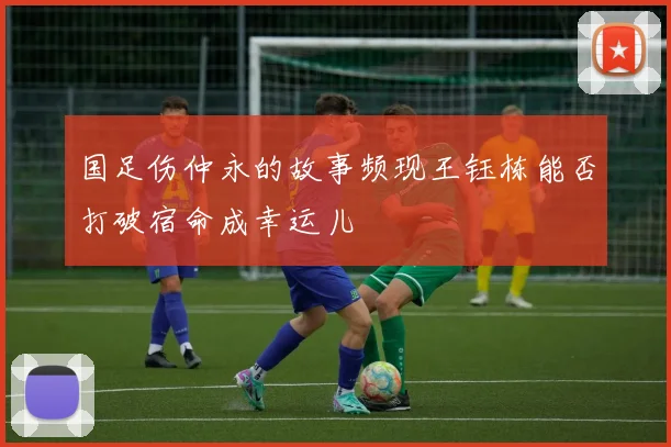 国足伤仲永的故事频现王钰栋能否打破宿命成幸运儿