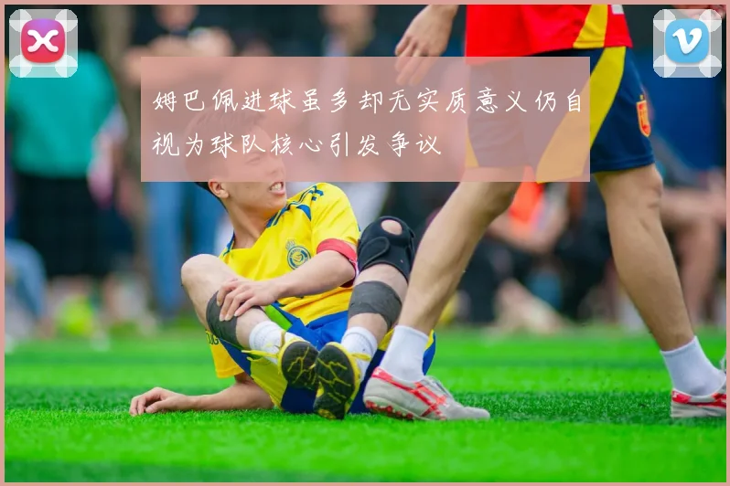 姆巴佩进球虽多却无实质意义仍自视为球队核心引发争议
