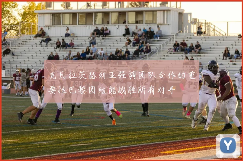 克瓦拉茨赫利亚强调团队合作的重要性巴黎团结能战胜所有对手