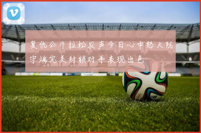 复仇公牛拉松发声今日心中怒火防守端完美封锁对手表现出色