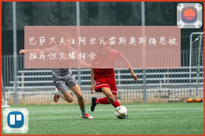 巴萨只关注阿尔瓦雷斯奥斯梅恩被推荐但无缘转会