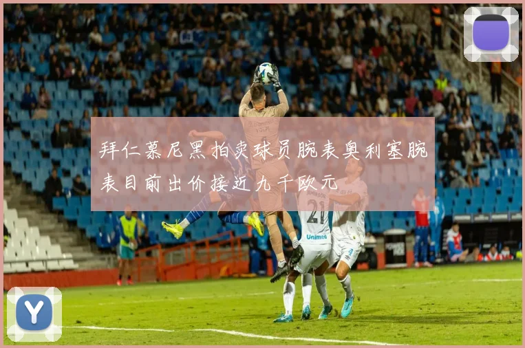 拜仁慕尼黑拍卖球员腕表奥利塞腕表目前出价接近九千欧元