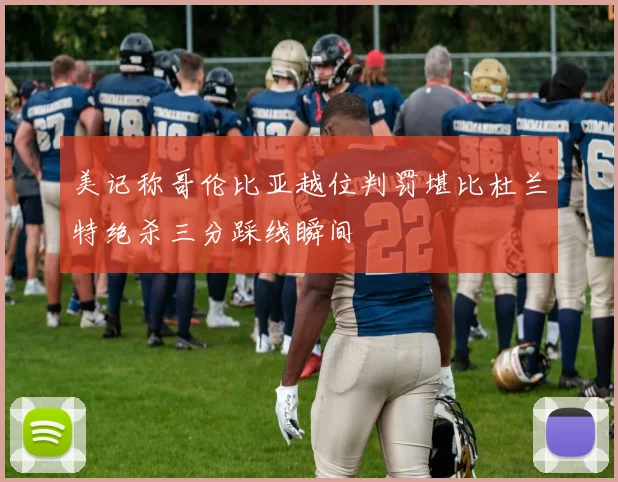 美记称哥伦比亚越位判罚堪比杜兰特绝杀三分踩线瞬间