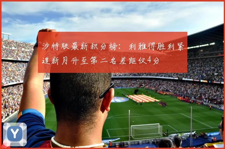 沙特联最新积分榜：利雅得胜利紧追新月升至第二名差距仅4分