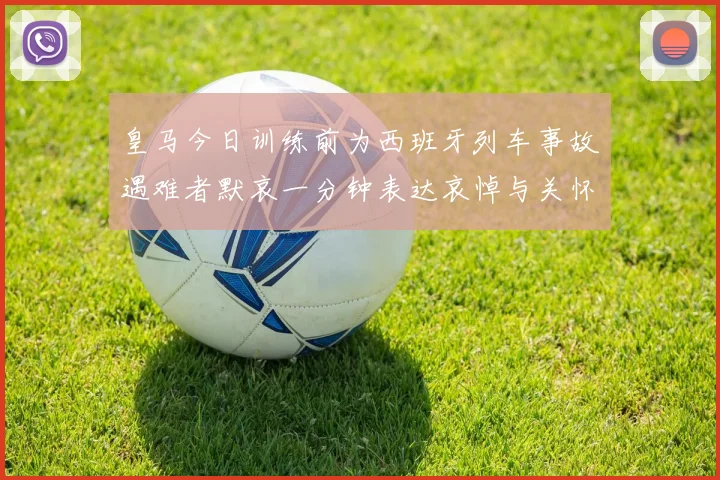 皇马今日训练前为西班牙列车事故遇难者默哀一分钟表达哀悼与关怀