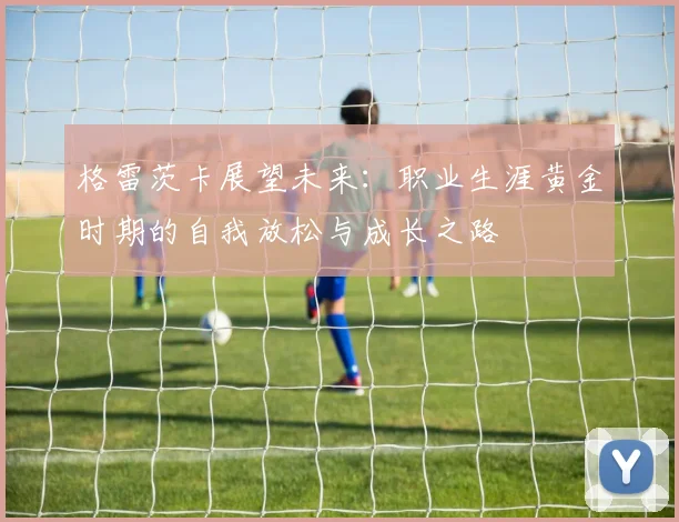 格雷茨卡展望未来：职业生涯黄金时期的自我放松与成长之路