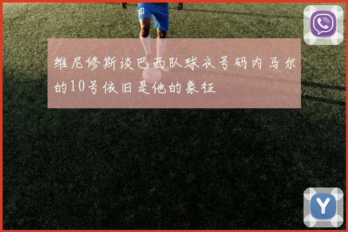 维尼修斯谈巴西队球衣号码内马尔的10号依旧是他的象征
