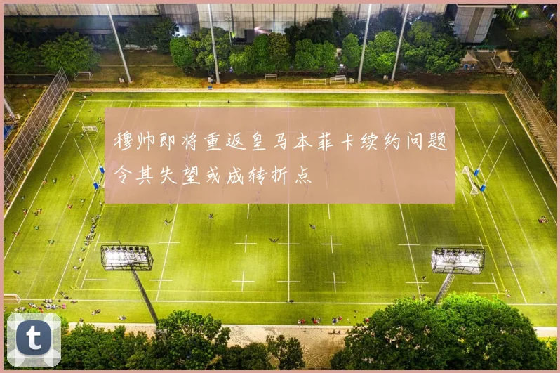 穆帅即将重返皇马本菲卡续约问题令其失望或成转折点