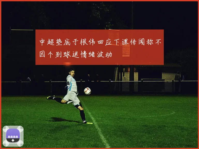 中超垫底于根伟回应下课传闻称不因个别球迷情绪波动