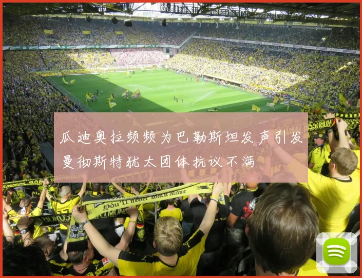 瓜迪奥拉频频为巴勒斯坦发声引发曼彻斯特犹太团体抗议不满