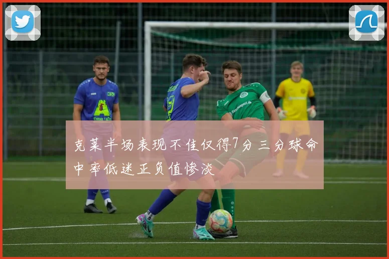 克莱半场表现不佳仅得7分三分球命中率低迷正负值惨淡