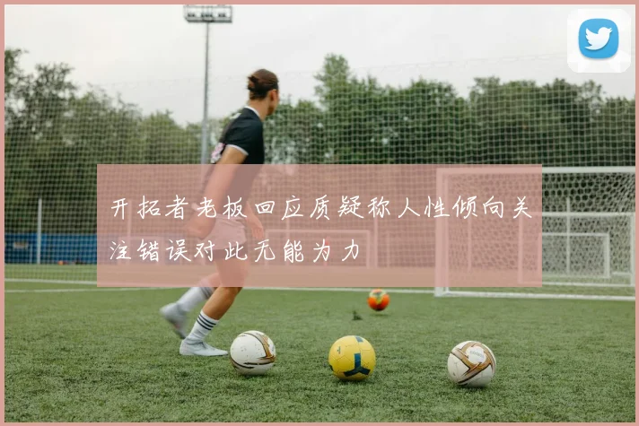 开拓者老板回应质疑称人性倾向关注错误对此无能为力