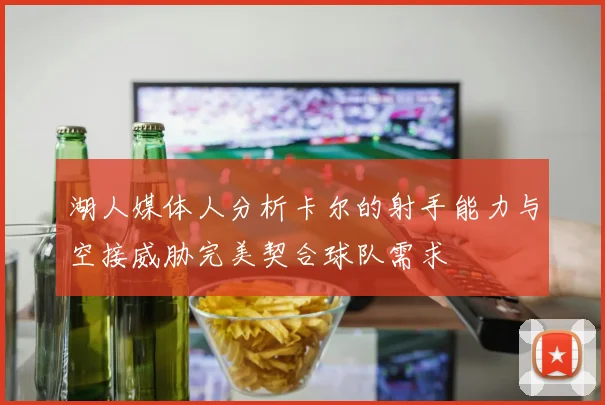 湖人媒体人分析卡尔的射手能力与空接威胁完美契合球队需求