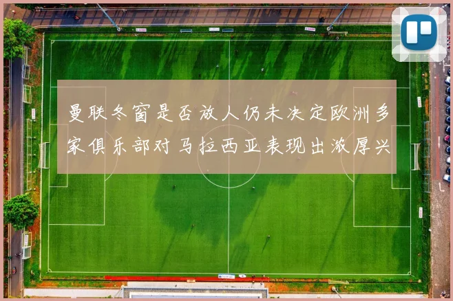 曼联冬窗是否放人仍未决定欧洲多家俱乐部对马拉西亚表现出浓厚兴趣