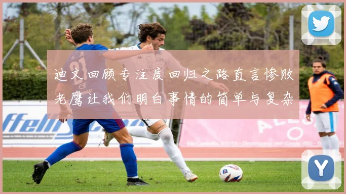 迪文回顾专注度回归之路直言惨败老鹰让我们明白事情的简单与复杂
