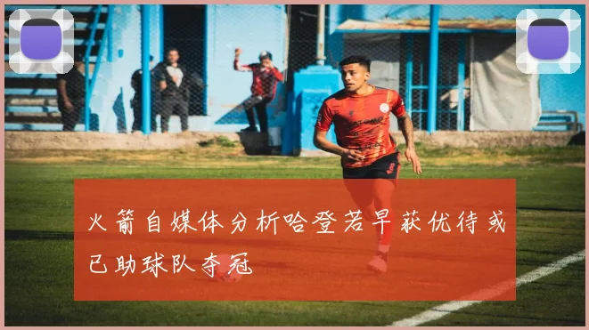 火箭自媒体分析哈登若早获优待或已助球队夺冠